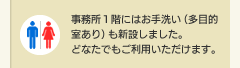 事務所１階にはお手洗い（多目的室あり）も新設しました。どなたでもご利用いただけます。