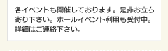 各イベントも開催しております。是非お立ち寄り下さい。ホールイベント利用も受付中。詳細はご連絡下さい。